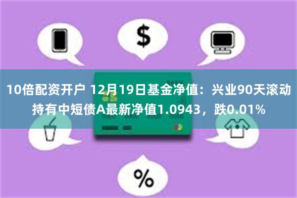 10倍配资开户 12月19日基金净值：兴业90天滚动持有中短债A最新净值1.0943，跌0.01%