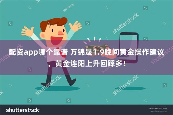 配资app哪个靠谱 万锦晟1.9晚间黄金操作建议，黄金连阳上升回踩多！