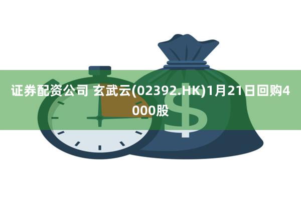 证券配资公司 玄武云(02392.HK)1月21日回购4000股