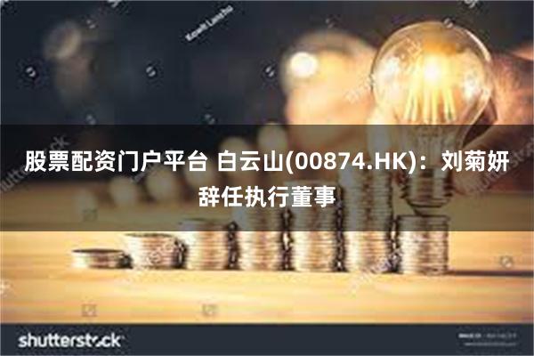 股票配资门户平台 白云山(00874.HK)：刘菊妍辞任执行董事