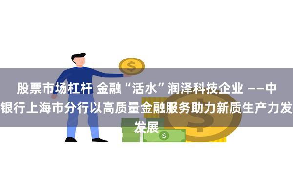 股票市场杠杆 金融“活水”润泽科技企业 ——中国银行上海市分行以高质量金融服务助力新质生产力发展