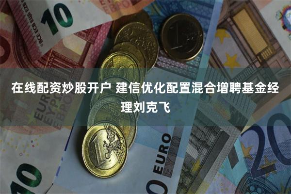 在线配资炒股开户 建信优化配置混合增聘基金经理刘克飞