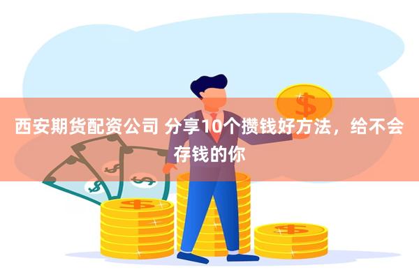 西安期货配资公司 分享10个攒钱好方法，给不会存钱的你