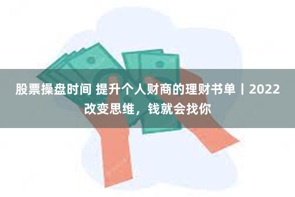 股票操盘时间 提升个人财商的理财书单丨2022改变思维，钱就会找你