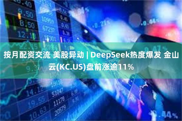 按月配资交流 美股异动 | DeepSeek热度爆发 金山云(KC.US)盘前涨逾11%