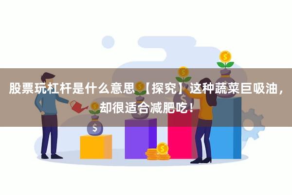 股票玩杠杆是什么意思 【探究】这种蔬菜巨吸油，却很适合减肥吃！