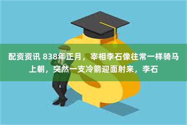 配资资讯 838年正月，宰相李石像往常一样骑马上朝，突然一支冷箭迎面射来，李石