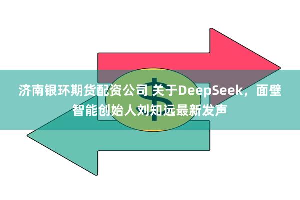 济南银环期货配资公司 关于DeepSeek，面壁智能创始人刘知远最新发声