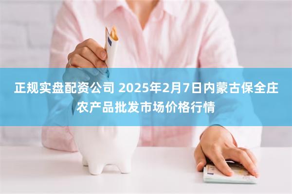 正规实盘配资公司 2025年2月7日内蒙古保全庄农产品批发市场价格行情