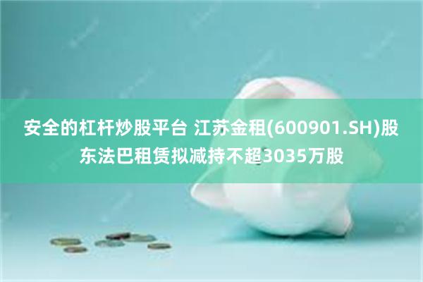 安全的杠杆炒股平台 江苏金租(600901.SH)股东法巴租赁拟减持不超3035万股