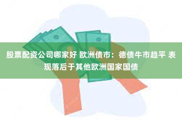 股票配资公司哪家好 欧洲债市：德债牛市趋平 表现落后于其他欧洲国家国债