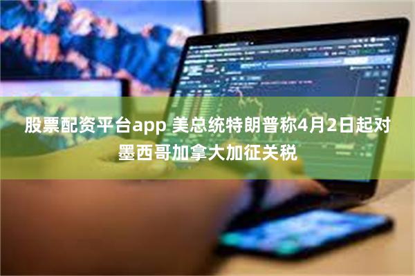 股票配资平台app 美总统特朗普称4月2日起对墨西哥加拿大加征关税