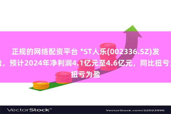 正规的网络配资平台 *ST人乐(002336.SZ)发预盈，预计2024年净利润4.1亿元至4.6亿元，同比扭亏为盈