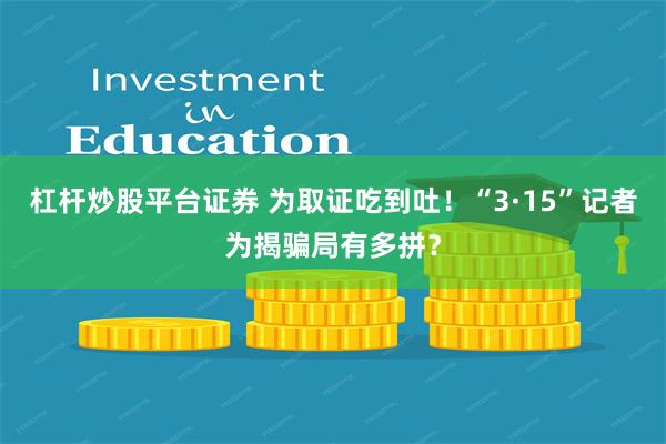 杠杆炒股平台证券 为取证吃到吐！“3·15”记者为揭骗局有多拼？