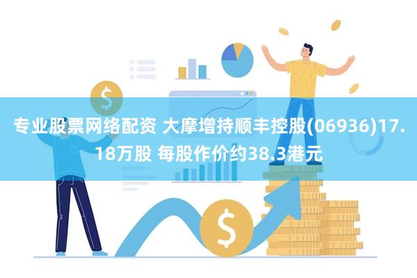 专业股票网络配资 大摩增持顺丰控股(06936)17.18万股 每股作价约38.3港元