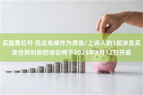 买股票杠杆 迅达电梯作为原告/上诉人的1起涉及买卖合同纠纷的诉讼将于2025年8月12日开庭
