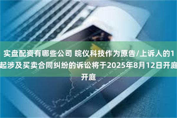 实盘配资有哪些公司 皖仪科技作为原告/上诉人的1起涉及买卖合同纠纷的诉讼将于2025年8月12日开庭
