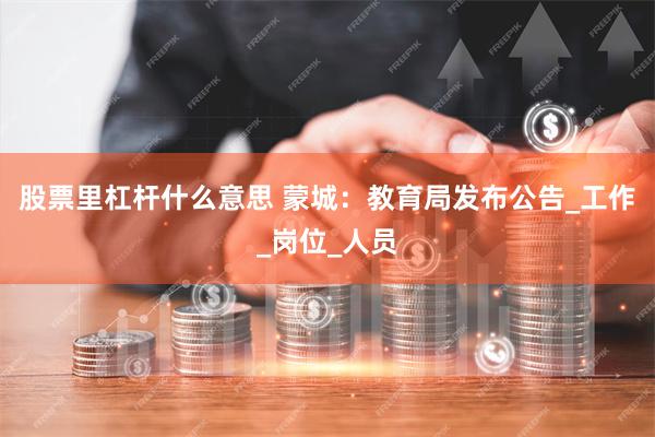 股票里杠杆什么意思 蒙城：教育局发布公告_工作_岗位_人员
