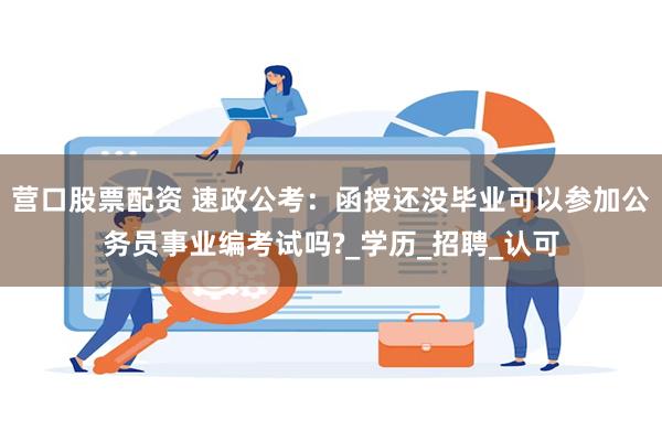 营口股票配资 速政公考：函授还没毕业可以参加公务员事业编考试吗?_学历_招聘_认可