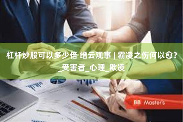 杠杆炒股可以多少倍 缙云观事 | 霸凌之伤何以愈？_受害者_心理_欺凌