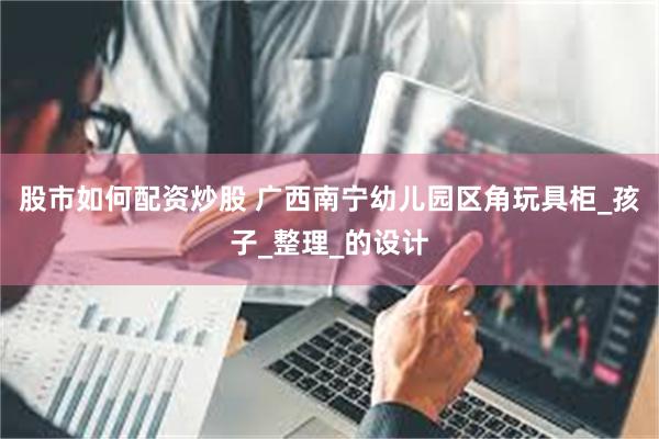 股市如何配资炒股 广西南宁幼儿园区角玩具柜_孩子_整理_的设计