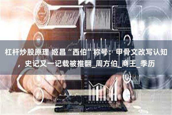 杠杆炒股原理 姬昌“西伯”称号：甲骨文改写认知，史记又一记载被推翻_周方伯_商王_季历