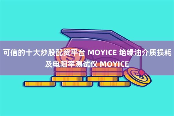 可信的十大炒股配资平台 MOYICE 绝缘油介质损耗及电阻率测试仪 MOYICE